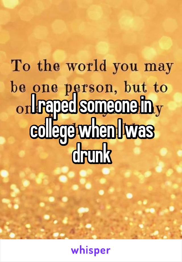I raped someone in college when I was drunk