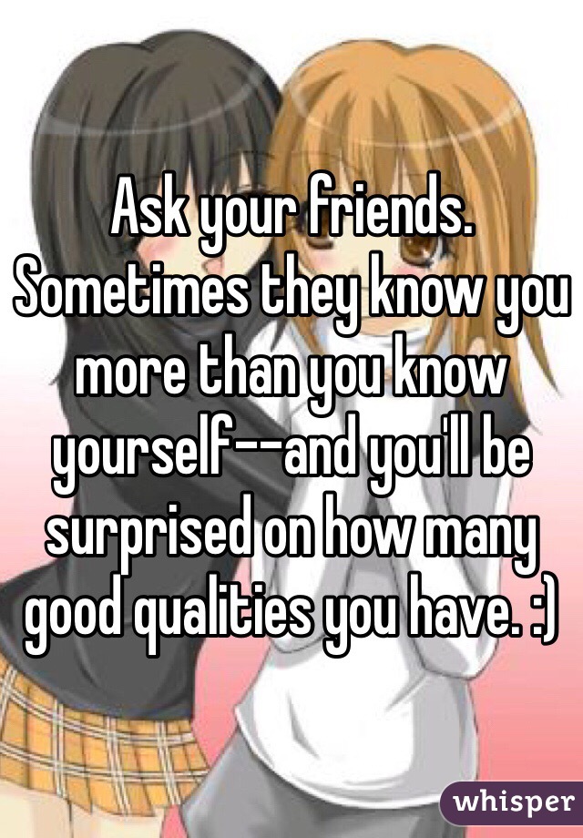 Ask your friends. Sometimes they know you more than you know yourself--and you'll be surprised on how many good qualities you have. :)