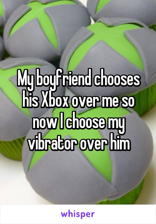 My boyfriend chooses his Xbox over me so now I choose my vibrator over him