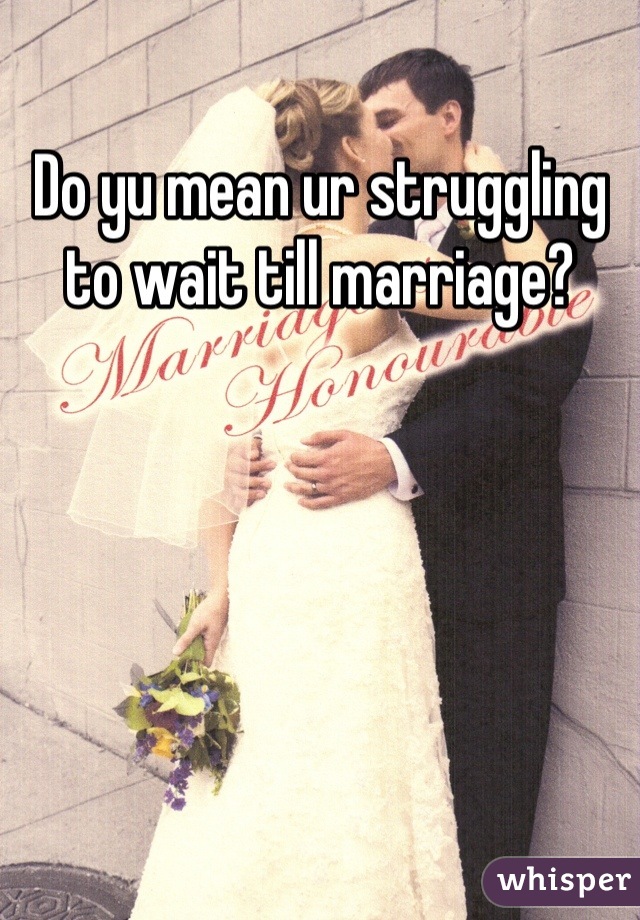 Do yu mean ur struggling to wait till marriage?