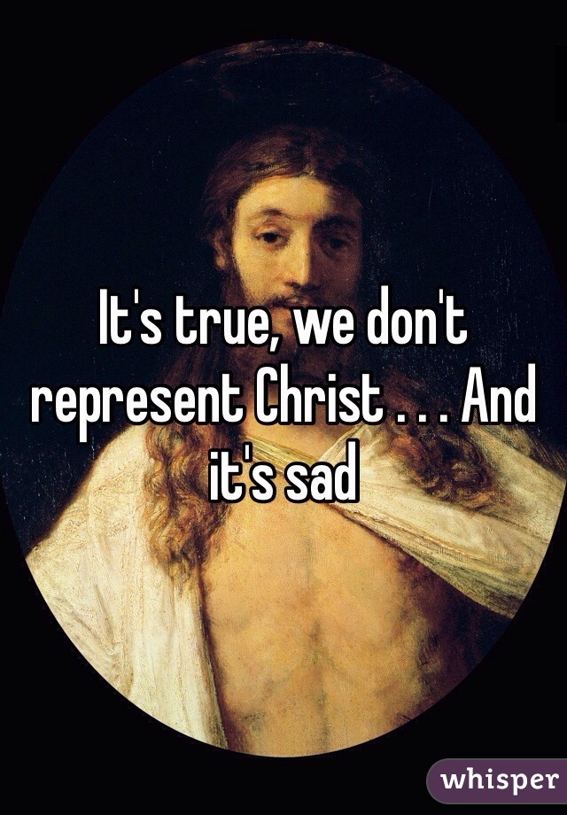 It's true, we don't represent Christ . . . And it's sad 