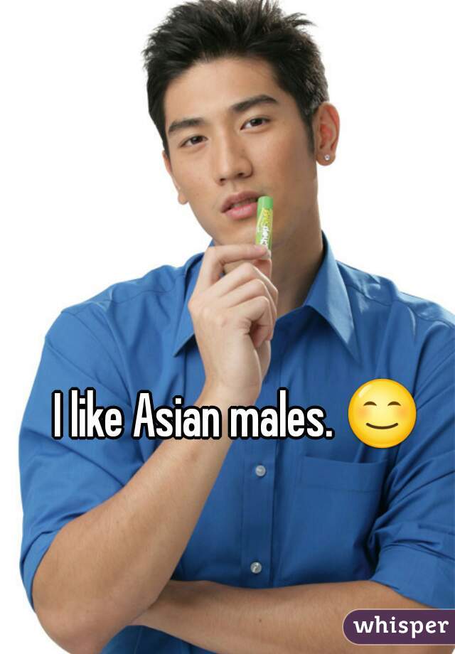 I like Asian males. 😊 