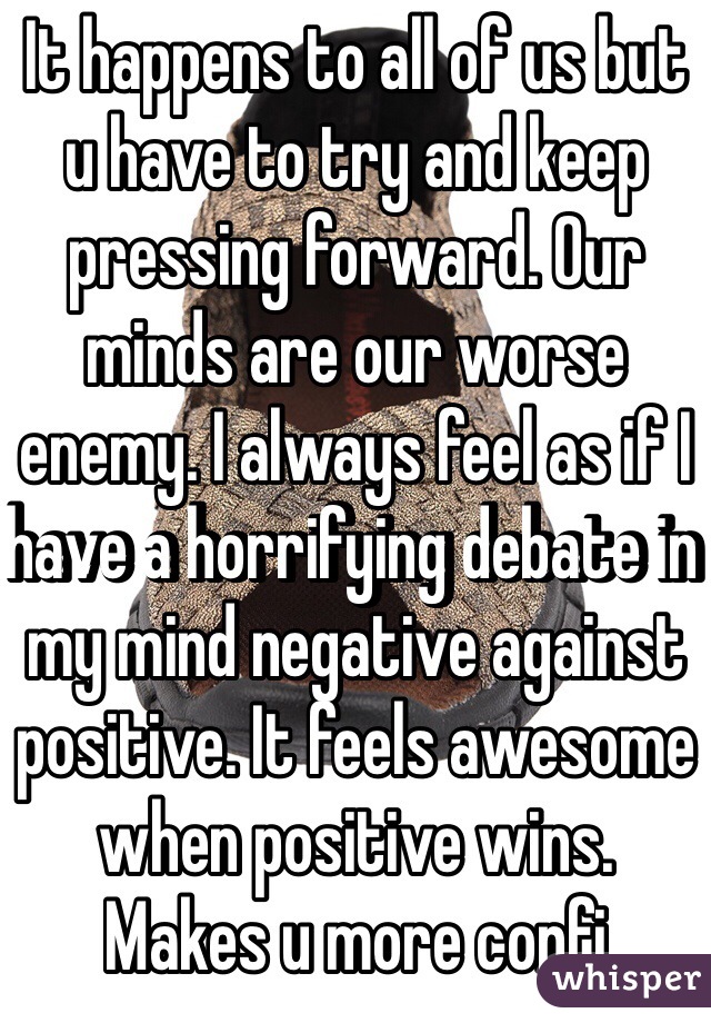 It happens to all of us but u have to try and keep pressing forward. Our minds are our worse enemy. I always feel as if I have a horrifying debate in my mind negative against positive. It feels awesome when positive wins.  Makes u more confi