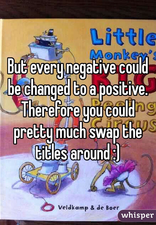 But every negative could be changed to a positive.
Therefore you could pretty much swap the titles around :)