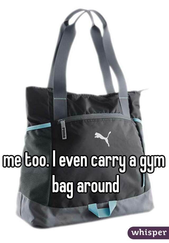 me too. I even carry a gym bag around