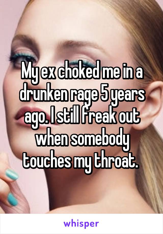 My ex choked me in a drunken rage 5 years ago. I still freak out when somebody touches my throat. 