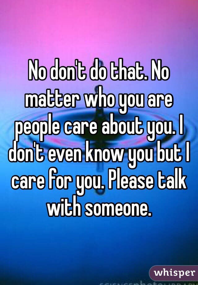 No don't do that. No matter who you are people care about you. I don't even know you but I care for you. Please talk with someone. 
