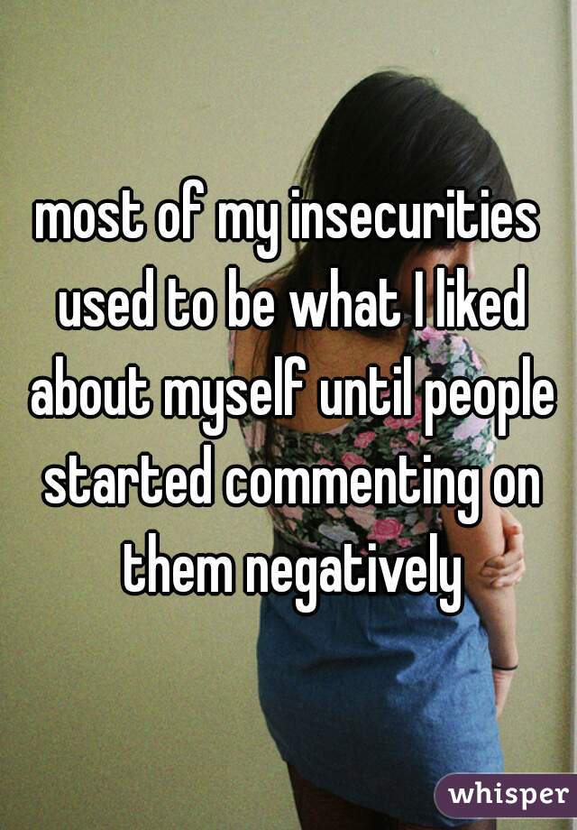 most of my insecurities used to be what I liked about myself until people started commenting on them negatively
