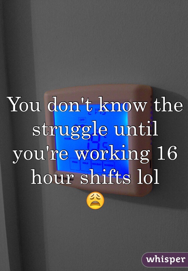 You don't know the struggle until you're working 16 hour shifts lol 
😩