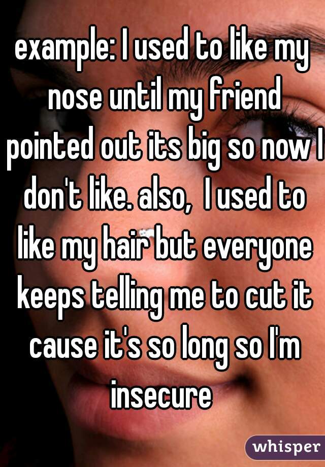 example: I used to like my nose until my friend pointed out its big so now I don't like. also,  I used to like my hair but everyone keeps telling me to cut it cause it's so long so I'm insecure 