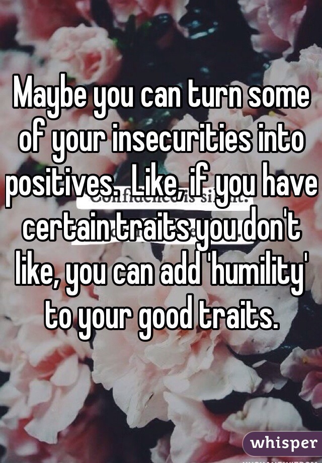 Maybe you can turn some of your insecurities into positives.  Like, if you have certain traits you don't like, you can add 'humility' to your good traits.