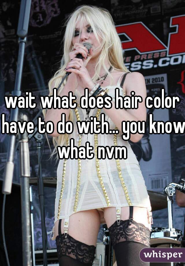 wait what does hair color have to do with... you know what nvm 