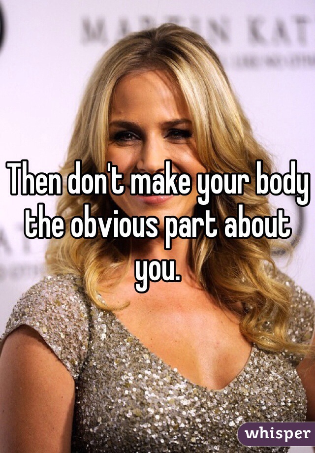 Then don't make your body the obvious part about you. 