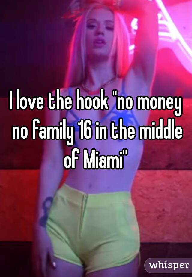 I love the hook "no money no family 16 in the middle of Miami" 