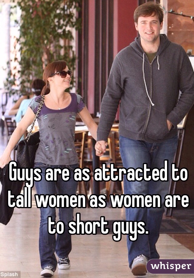 Guys are as attracted to tall women as women are to short guys. 