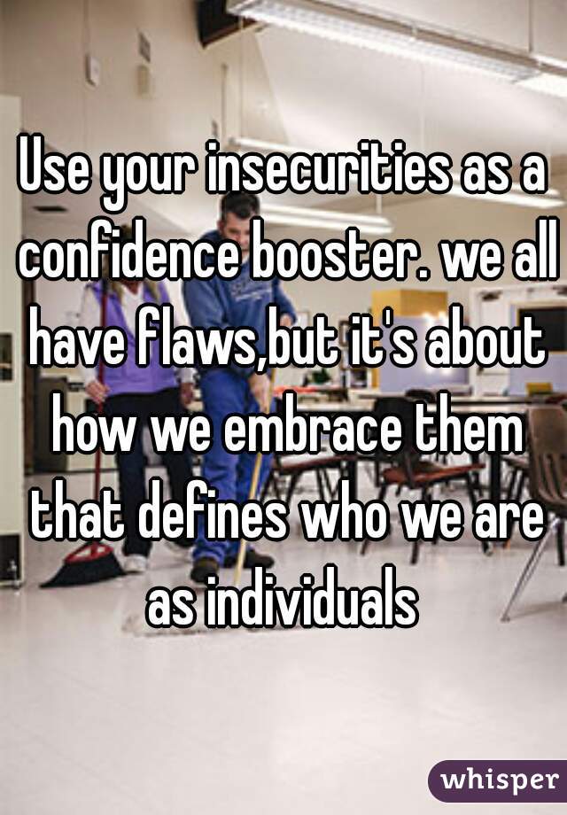 Use your insecurities as a confidence booster. we all have flaws,but it's about how we embrace them that defines who we are as individuals 