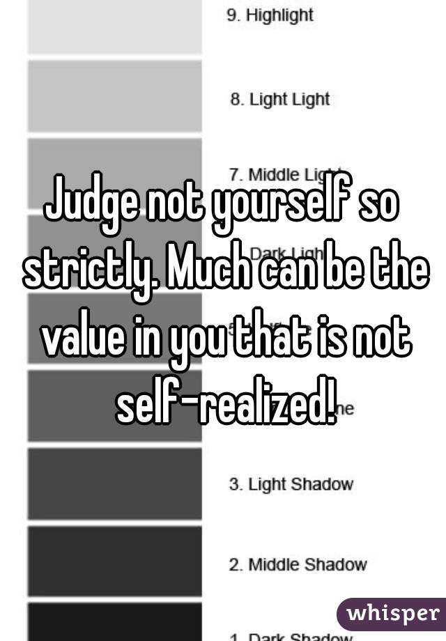 Judge not yourself so strictly. Much can be the value in you that is not self-realized!