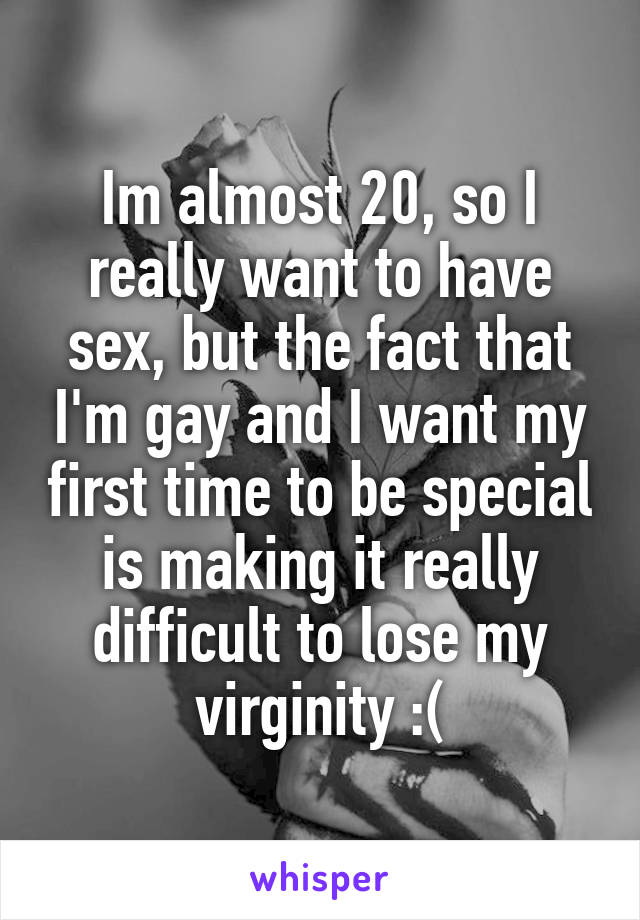 Im almost 20, so I really want to have sex, but the fact that I'm gay and I want my first time to be special is making it really difficult to lose my virginity :(