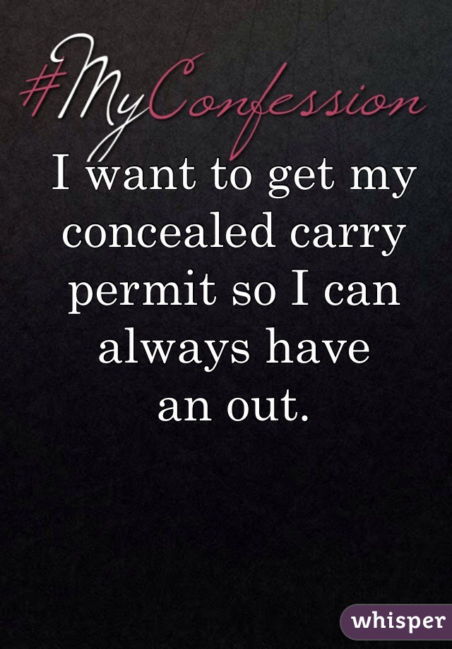 I want to get my concealed carry permit so I can always have 
an out. 