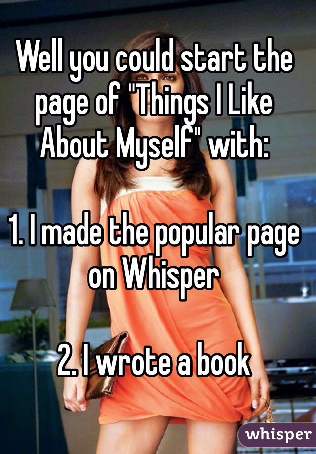 Well you could start the page of "Things I Like About Myself" with:

1. I made the popular page on Whisper

2. I wrote a book

