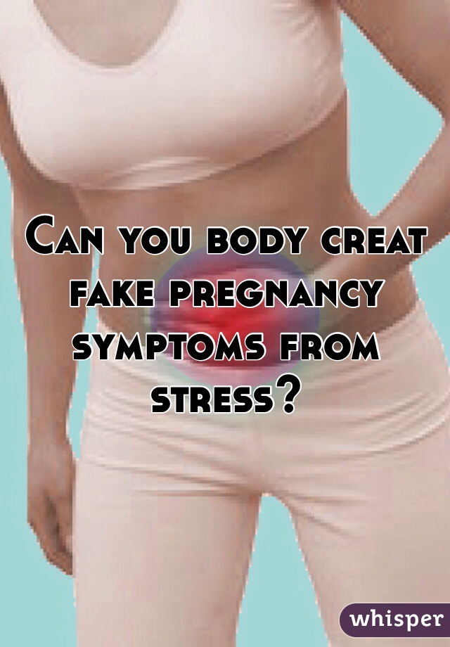 Can you body creat fake pregnancy symptoms from stress?