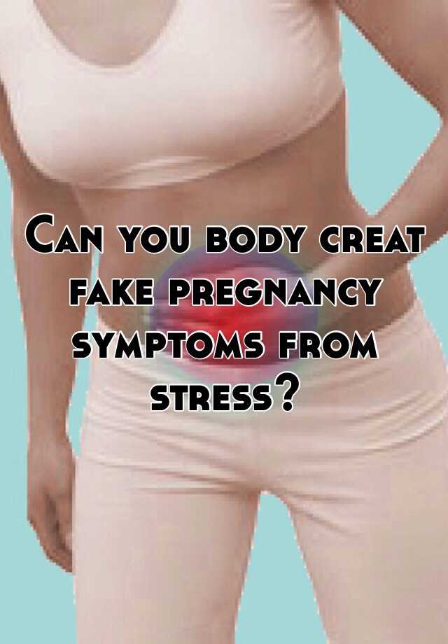 Can you body creat fake pregnancy symptoms from stress?