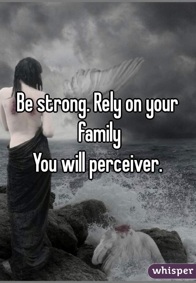 Be strong. Rely on your family
 You will perceiver. 