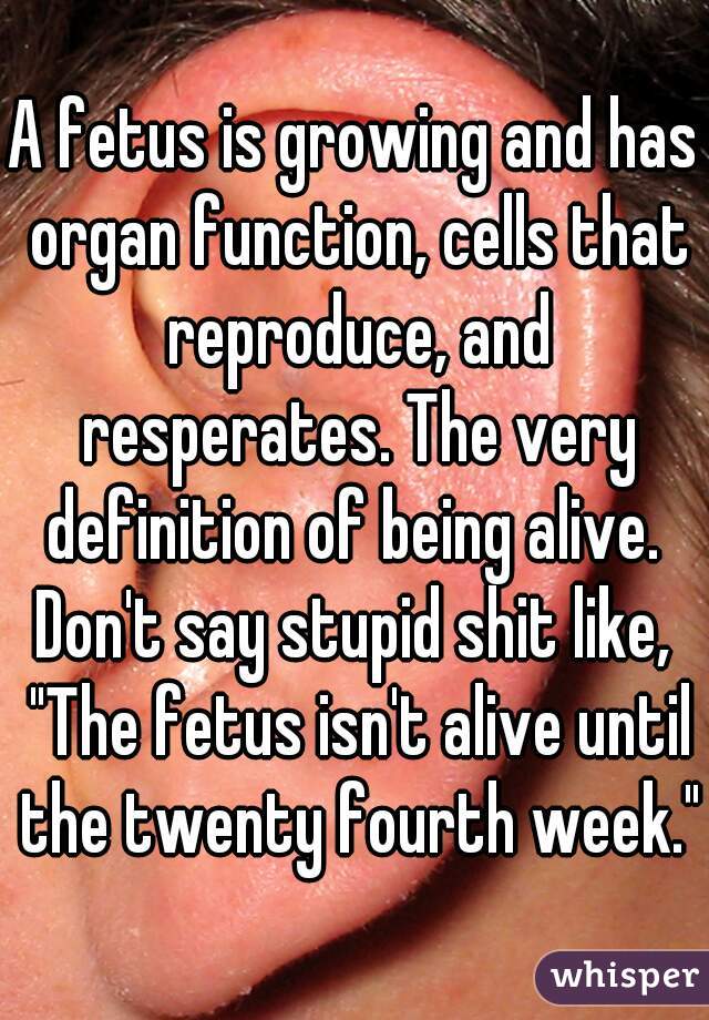 A fetus is growing and has organ function, cells that reproduce, and resperates. The very definition of being alive.  Don't say stupid shit like,  "The fetus isn't alive until the twenty fourth week."
