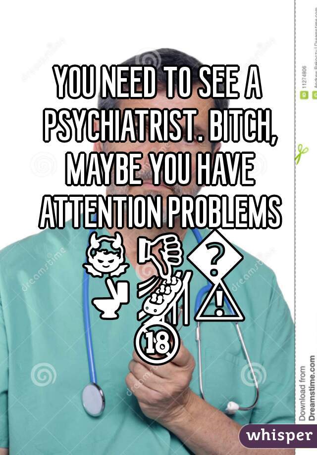 YOU NEED TO SEE A PSYCHIATRIST. BITCH, MAYBE YOU HAVE ATTENTION PROBLEMS 👿👎🔫🚽🎢⚠🔞☆