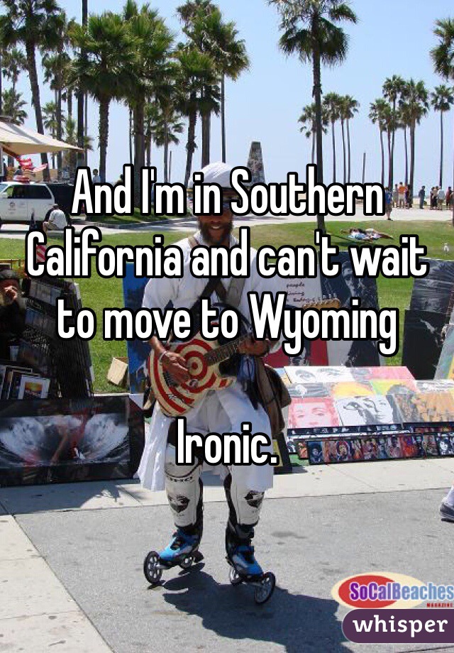 And I'm in Southern California and can't wait to move to Wyoming 

Ironic.