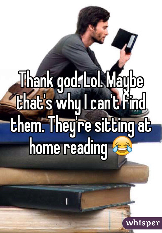 Thank god. Lol. Maybe that's why I can't find them. They're sitting at home reading 😂