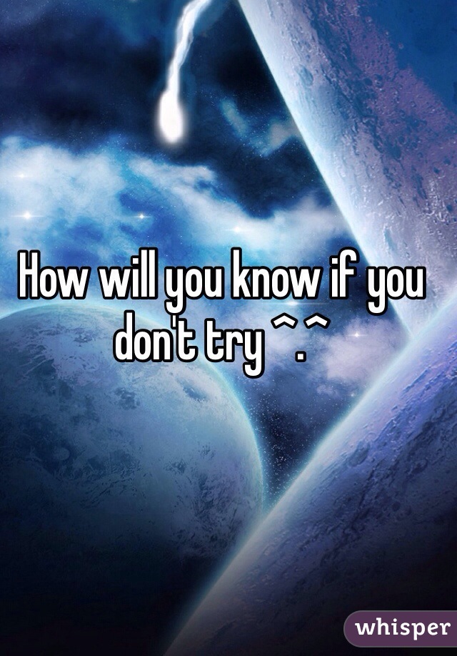 How will you know if you don't try ^.^