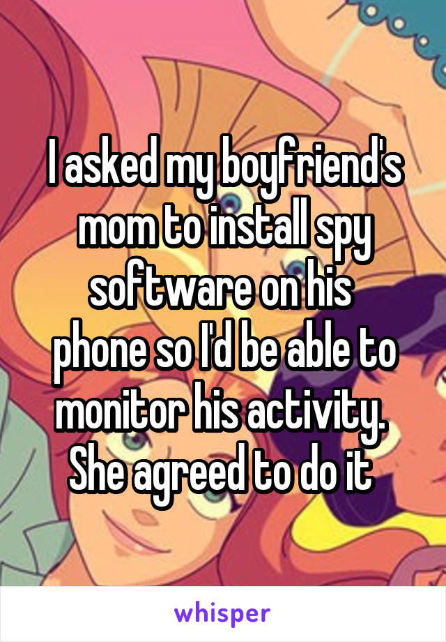 I asked my boyfriend's mom to install spy software on his 
phone so I'd be able to monitor his activity. 
She agreed to do it 