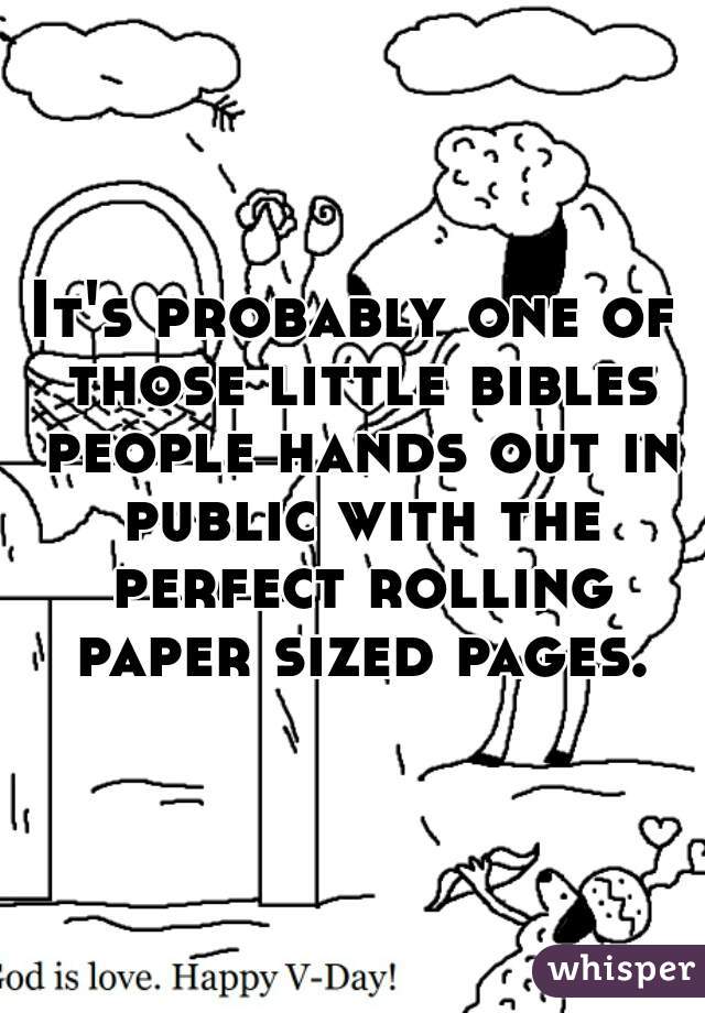 It's probably one of those little bibles people hands out in public with the perfect rolling paper sized pages.