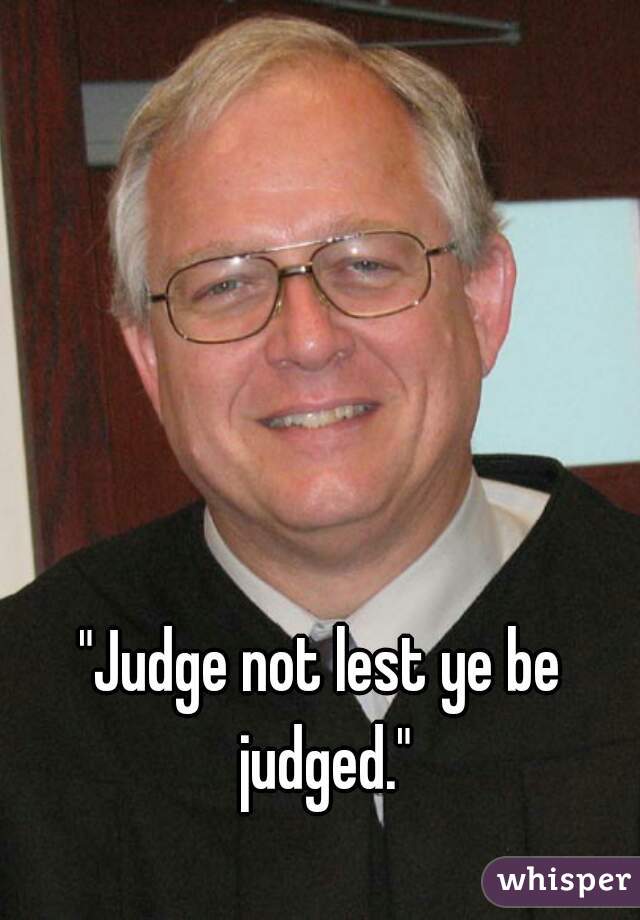 "Judge not lest ye be judged."
