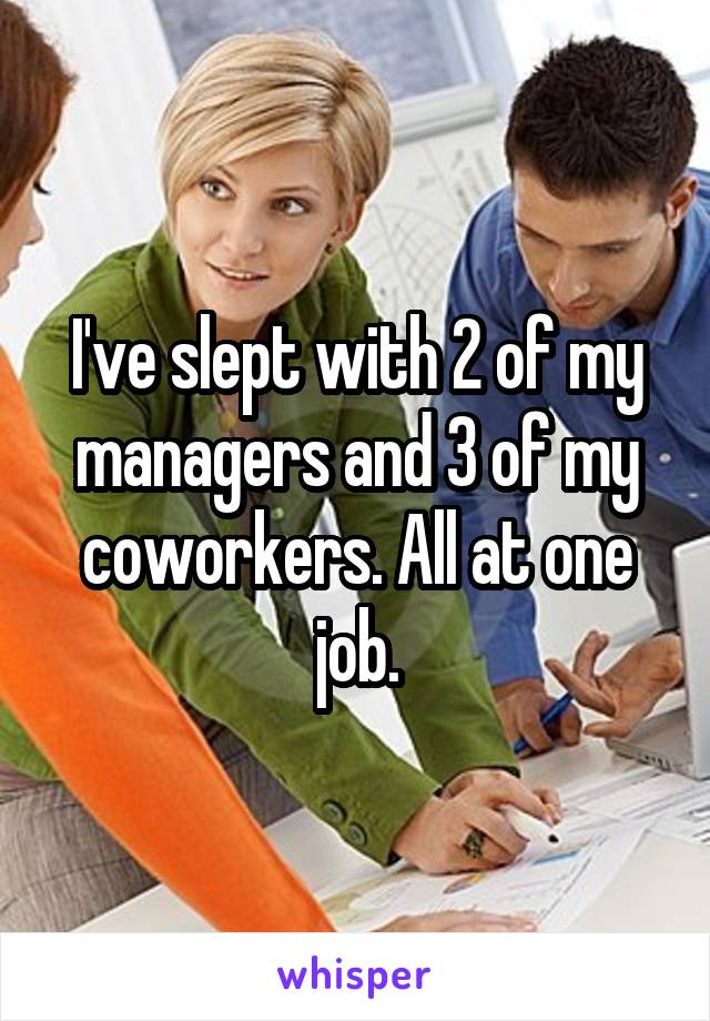I've slept with 2 of my managers and 3 of my coworkers. All at one job.
