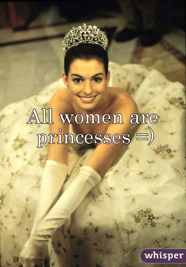 All women are princesses =)