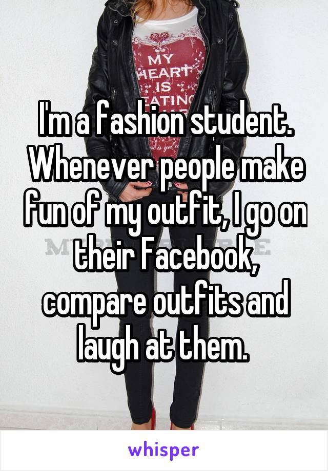 I'm a fashion student. Whenever people make fun of my outfit, I go on their Facebook, compare outfits and laugh at them. 
