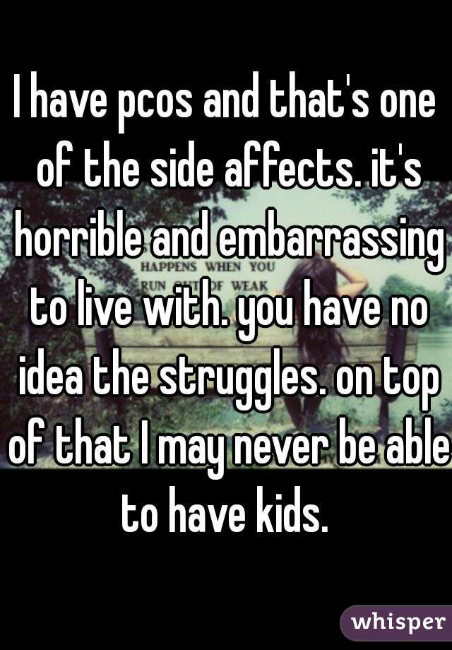 I have pcos and that's one of the side affects. it's horrible and embarrassing to live with. you have no idea the struggles. on top of that I may never be able to have kids. 