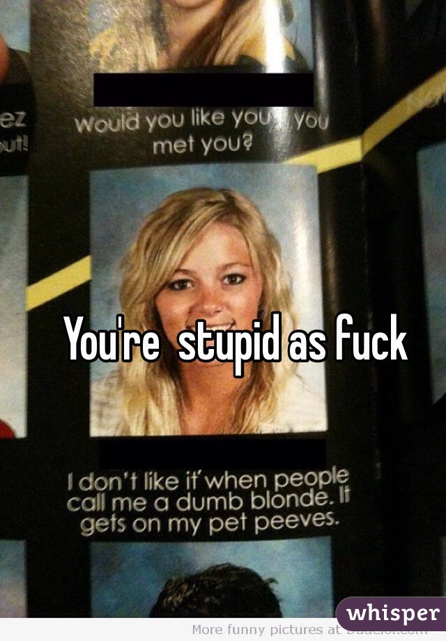 You're  stupid as fuck