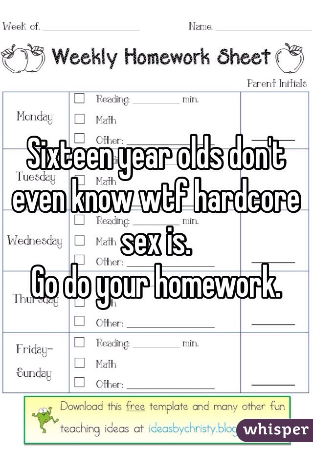 Sixteen year olds don't even know wtf hardcore sex is.
Go do your homework.