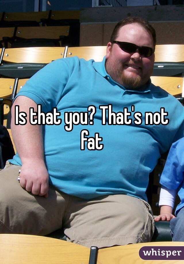 Is that you? That's not fat