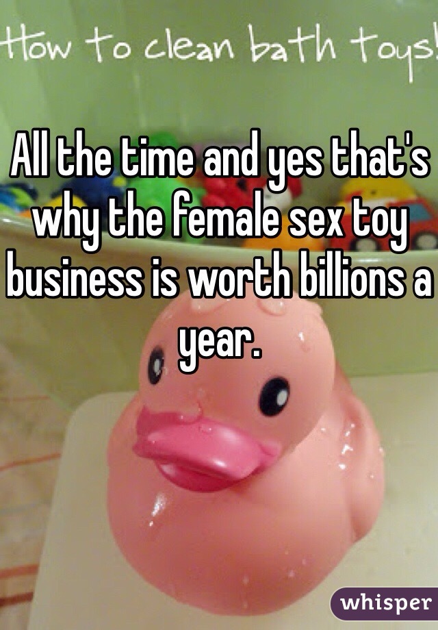 All the time and yes that's why the female sex toy business is worth billions a year. 

