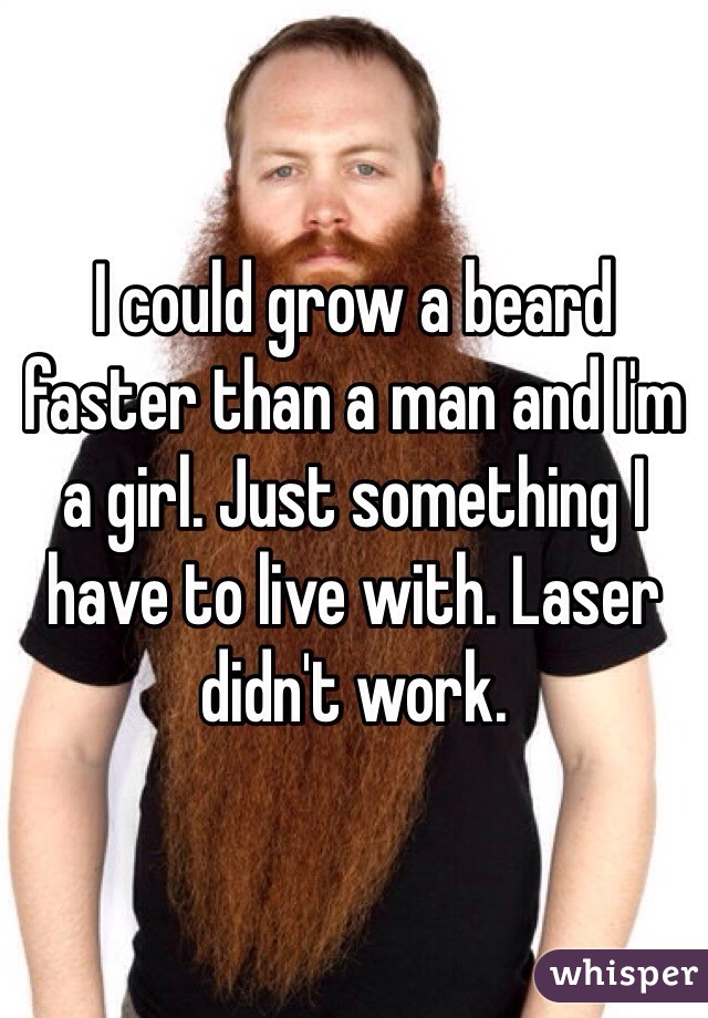 I could grow a beard faster than a man and I'm a girl. Just something I have to live with. Laser didn't work. 