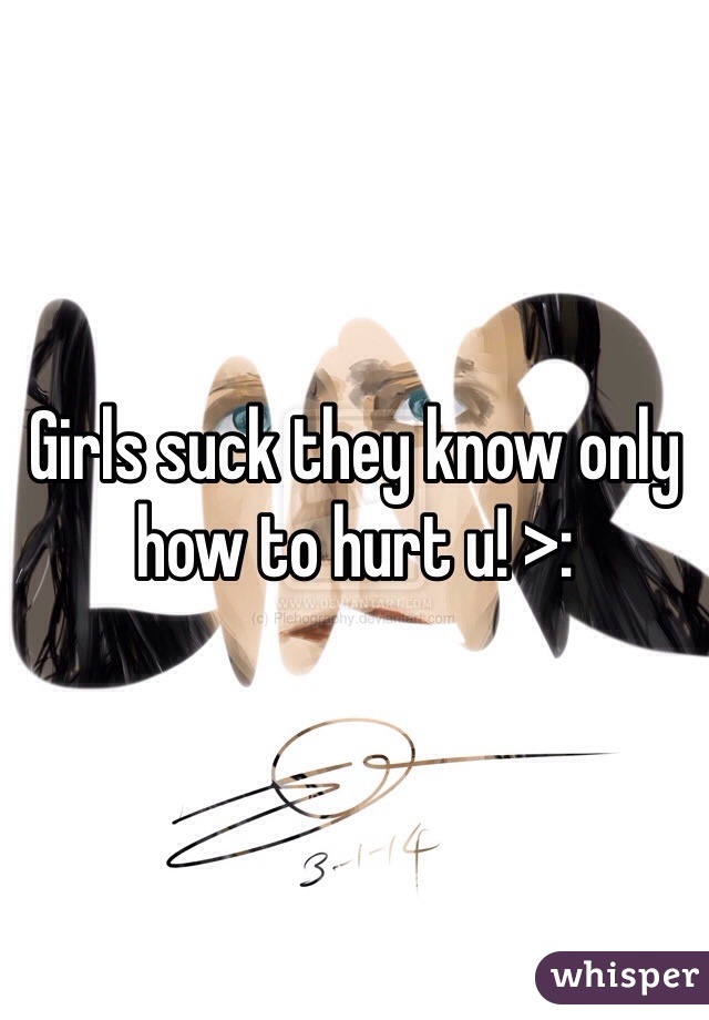 Girls suck they know only how to hurt u! >: