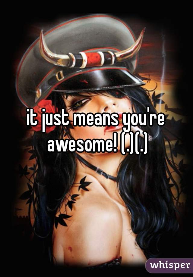 it just means you're awesome! (.)(.)
