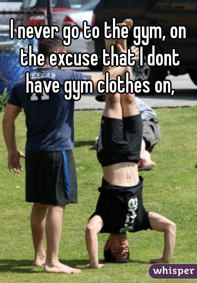 I never go to the gym, on the excuse that I dont have gym clothes on,