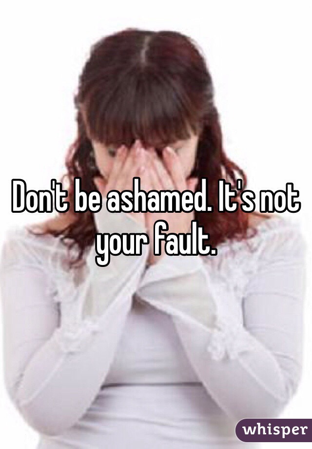 Don't be ashamed. It's not your fault. 