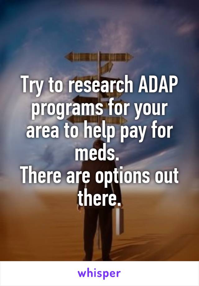 Try to research ADAP programs for your area to help pay for meds. 
There are options out there.
