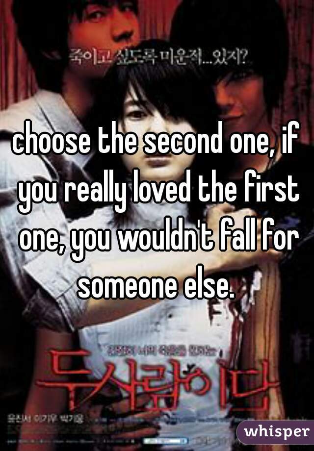 choose the second one, if you really loved the first one, you wouldn't fall for someone else. 